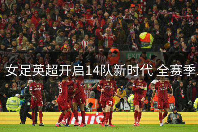 女足英超开启14队新时代 全赛季183场比赛登陆流媒体
