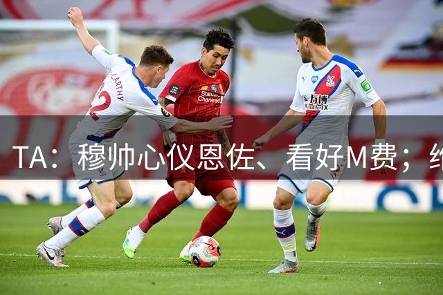 TA：穆帅心仪恩佐、看好M费；维尼修斯曾想去阿森纳